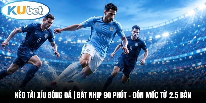 Kèo Tài Xỉu Bóng Đá | Bắt Nhịp 90 Phút - Đón Mốc Từ 2.5 Bàn